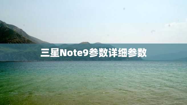 三星Note9参数详细参数 三星Note9参数详细参数