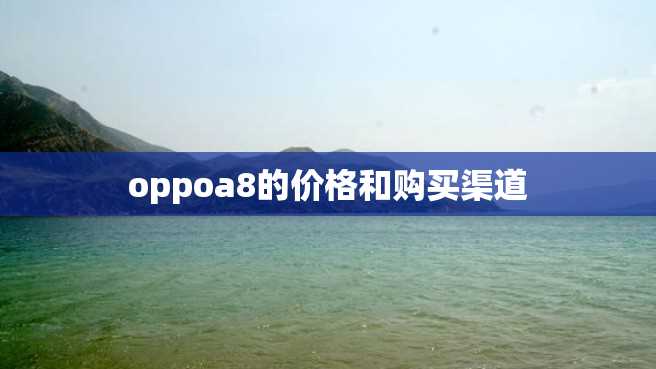 oppoa8的价格和购买渠道 oppoa8的价格和购买渠道