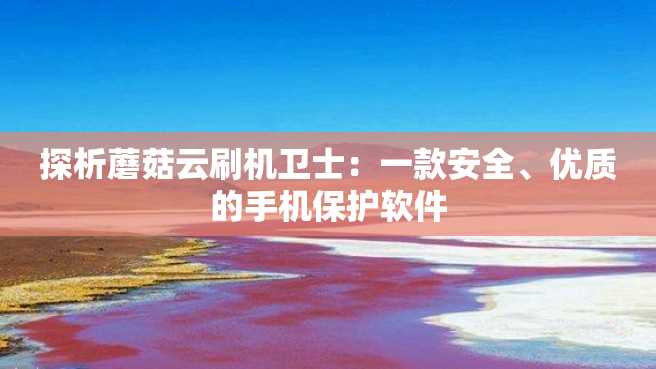 探析蘑菇云刷机卫士:一款安全、优质的手机保护软件 探析蘑菇云刷机卫士:一款安全、优质的手机保护软件
