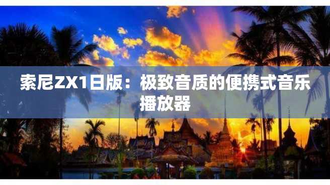 索尼ZX1日版:极致音质的便携式音乐播放器 索尼ZX1日版:极致音质的便携式音乐播放器