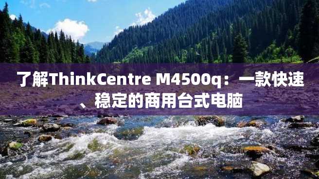 了解ThinkCentre M4500q：一款快速、稳定的商用台式电脑