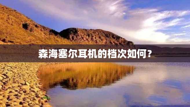 森海塞尔耳机的档次如何? 森海塞尔耳机的档次如何?