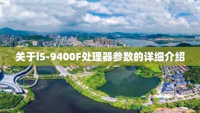 关于i5-9400F处理器参数的详细介绍 关于i5-9400F处理器参数的详细介绍