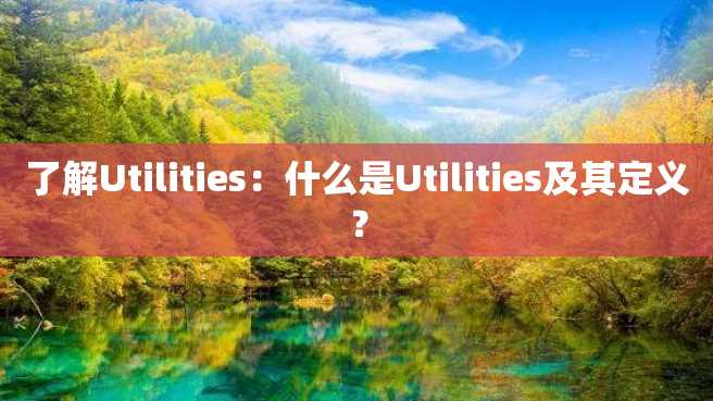 了解Utilities:什么是Utilities及其定义? 了解Utilities:什么是Utilities及其定义?