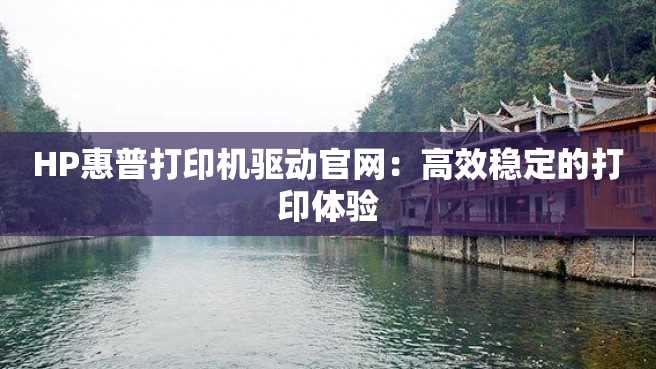 HP惠普打印机驱动官网:高效稳定的打印体验 HP惠普打印机驱动官网:高效稳定的打印体验