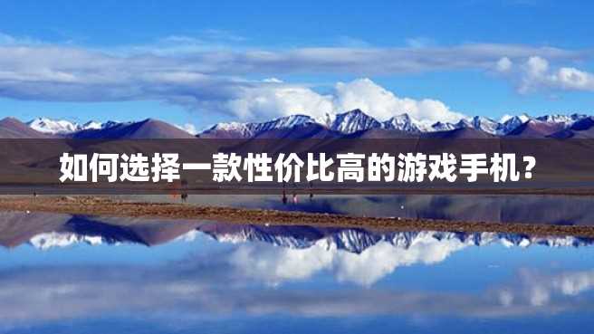 如何选择一款性价比高的游戏手机? 如何选择一款性价比高的游戏手机?