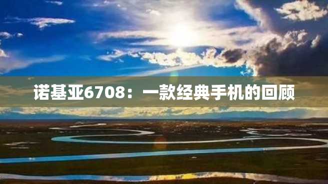 诺基亚6708：一款经典手机的回顾