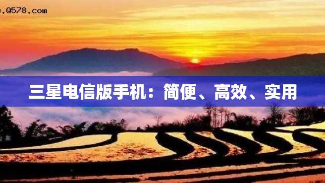 三星电信版手机:简便、高效、实用 三星电信版手机:简便、高效、实用