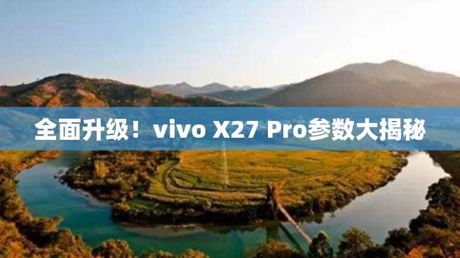 全面升级!vivo X27 Pro参数大揭秘 全面升级!vivo X27 Pro参数大揭秘