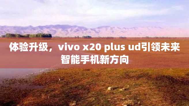 体验升级,vivo x20 plus ud引领未来智能手机新方向 体验升级,vivo x20 plus ud引领未来智能手机新方向