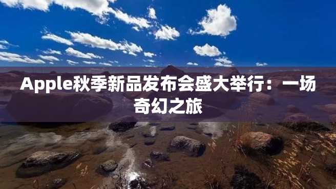 Apple秋季新品发布会盛大举行:一场奇幻之旅 Apple秋季新品发布会盛大举行:一场奇幻之旅