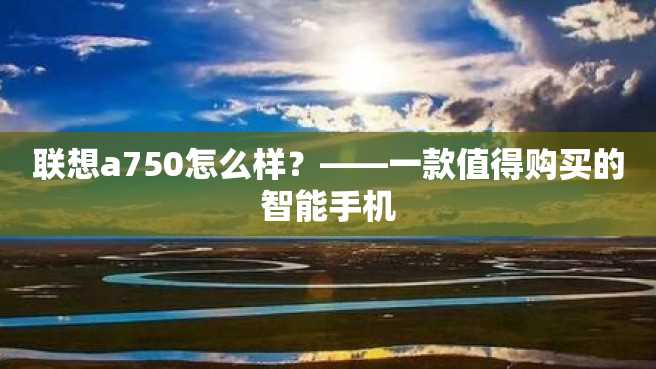 联想a750怎么样?——一款值得购买的智能手机 联想a750怎么样?——一款值得购买的智能手机
