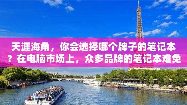 天涯海角,你会选择哪个牌子的笔记本?在电脑市场上,众多品牌的笔记本难免让顾客选择困难。然而,有一家牌子的笔记本却倍受消费者关注,这就是笔者要介绍的那个牌子。 天涯海角,你会选择哪个牌子的笔记本?在电脑市场上,众多品牌的笔记本难免让顾客选择困难。然而,有一家牌子的笔记本却倍受消费者关注,这就是笔者要介绍的那个牌子。