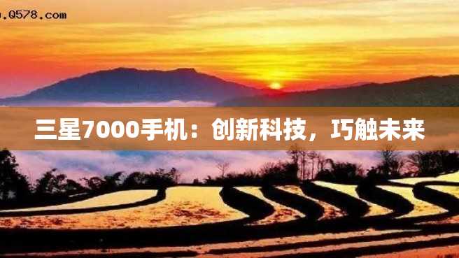 三星7000手机:创新科技,巧触未来 三星7000手机:创新科技,巧触未来