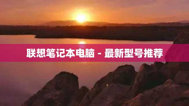 联想笔记本电脑 - 最新型号推荐 联想笔记本电脑 - 最新型号推荐