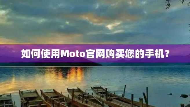 如何使用Moto官网购买您的手机? 如何使用Moto官网购买您的手机?