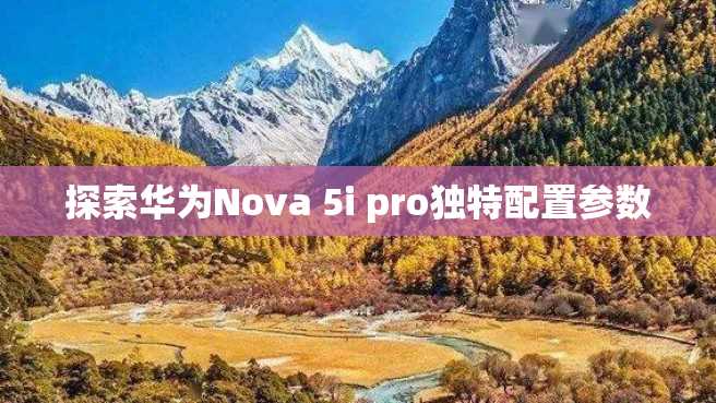 探索华为Nova 5i pro独特配置参数 探索华为Nova 5i pro独特配置参数