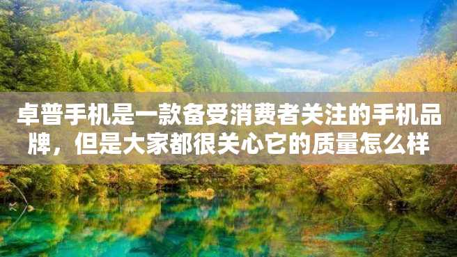 卓普手机是一款备受消费者关注的手机品牌,但是大家都很关心它的质量怎么样?下面就让我们来分析一下。 卓普手机是一款备受消费者关注的手机品牌,但是大家都很关心它的质量怎么样?下面就让我们来分析一下。