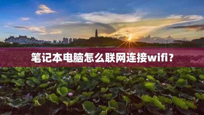 笔记本电脑怎么联网连接wifi? 笔记本电脑怎么联网连接wifi?
