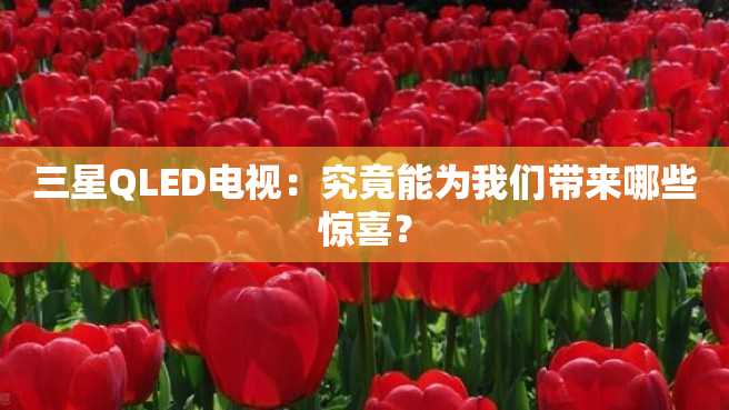 三星QLED电视:究竟能为我们带来哪些惊喜? 三星QLED电视:究竟能为我们带来哪些惊喜?