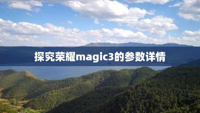探究荣耀magic3的参数详情 探究荣耀magic3的参数详情