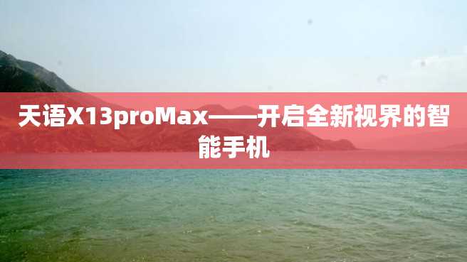 天语X13proMax——开启全新视界的智能手机