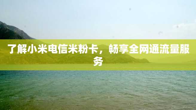 了解小米电信米粉卡,畅享全网通流量服务 了解小米电信米粉卡,畅享全网通流量服务