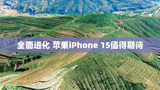 全面进化 苹果iPhone 15值得期待 全面进化 苹果iPhone 15值得期待
