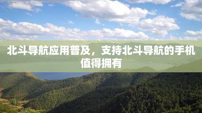 北斗导航应用普及,支持北斗导航的手机值得拥有 北斗导航应用普及,支持北斗导航的手机值得拥有