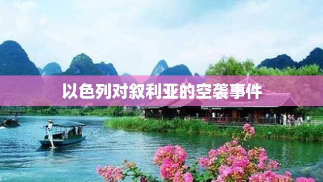 以色列对叙利亚的空袭事件 以色列对叙利亚的空袭事件
