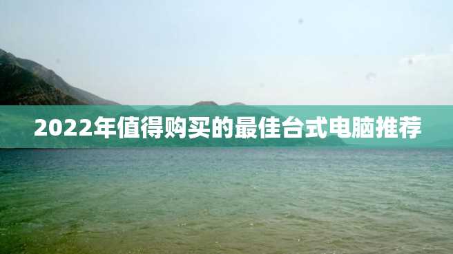 2022年值得购买的最佳台式电脑推荐 2022年值得购买的最佳台式电脑推荐