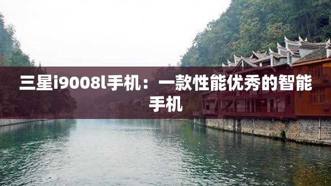 三星i9008l手机:一款性能优秀的智能手机 三星i9008l手机:一款性能优秀的智能手机