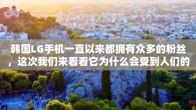 韩国LG手机一直以来都拥有众多的粉丝,这次我们来看看它为什么会受到人们的追捧。 韩国LG手机一直以来都拥有众多的粉丝,这次我们来看看它为什么会受到人们的追捧。