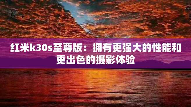 红米k30s至尊版:拥有更强大的性能和更出色的摄影体验 红米k30s至尊版:拥有更强大的性能和更出色的摄影体验