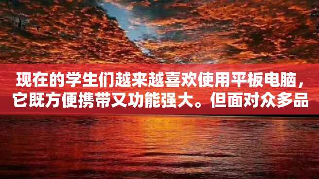 现在的学生们越来越喜欢使用平板电脑,它既方便携带又功能强大。但面对众多品牌的平板电脑,许多学生不知道该如何选择。那么,平板电脑学生用什么牌子的好呢? 现在的学生们越来越喜欢使用平板电脑,它既方便携带又功能强大。但面对众多品牌的平板电脑,许多学生不知道该如何选择。那么,平板电脑学生用什么牌子的好呢?