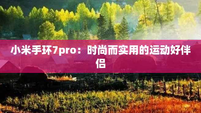 小米手环7pro:时尚而实用的运动好伴侣 小米手环7pro:时尚而实用的运动好伴侣