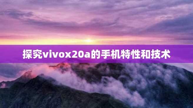 探究vivox20a的手机特性和技术 探究vivox20a的手机特性和技术