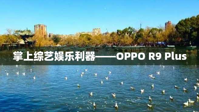 掌上综艺娱乐利器——OPPO R9 Plus 掌上综艺娱乐利器——OPPO R9 Plus