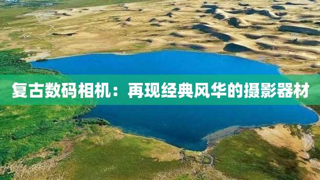 复古数码相机:再现经典风华的摄影器材 复古数码相机:再现经典风华的摄影器材
