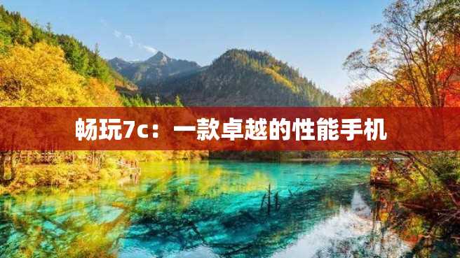 畅玩7c:一款卓越的性能手机 畅玩7c:一款卓越的性能手机