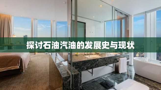 探讨石油汽油的发展史与现状 探讨石油汽油的发展史与现状