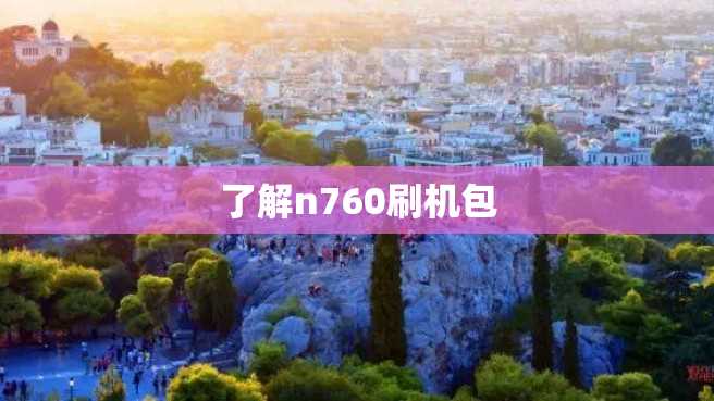 了解n760刷机包 了解n760刷机包