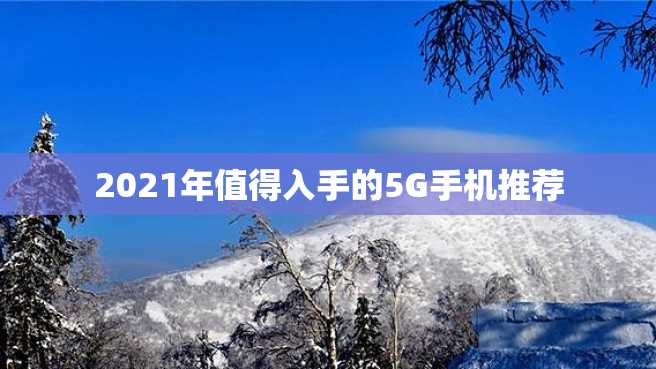 2021年值得入手的5G手机推荐 2023年值得入手的5G手机推荐