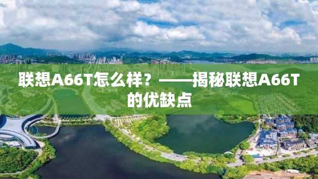 联想A66T怎么样?——揭秘联想A66T的优缺点 联想A66T怎么样?——揭秘联想A66T的优缺点