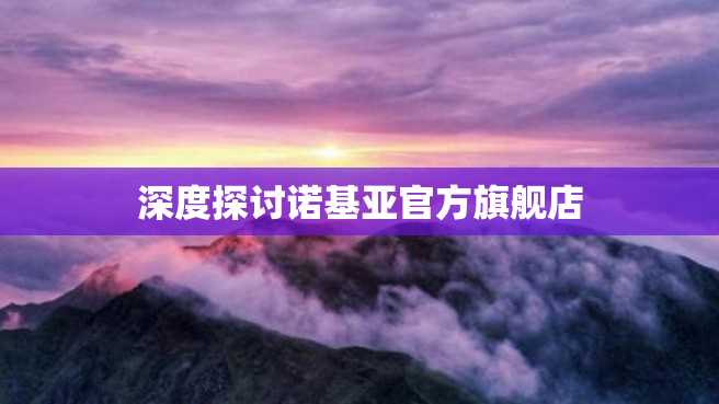 深度探讨诺基亚官方旗舰店 深度探讨诺基亚官方旗舰店