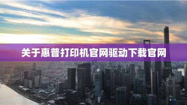 关于惠普打印机官网驱动下载官网 关于惠普打印机官网驱动下载官网