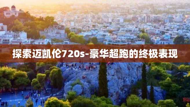探索迈凯伦720s-豪华超跑的终极表现 探索迈凯伦720s-豪华超跑的终极表现