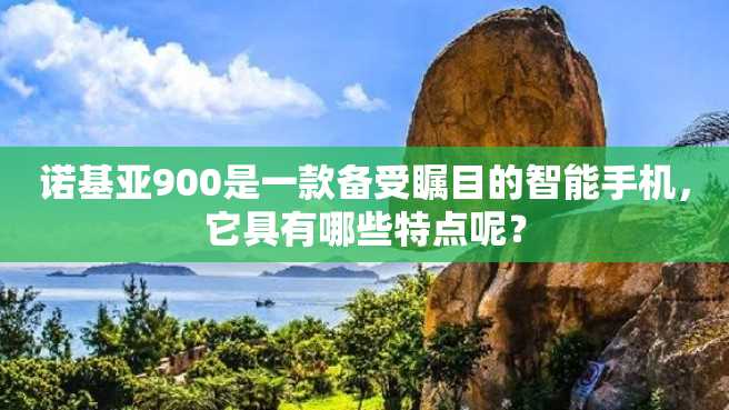 诺基亚900是一款备受瞩目的智能手机,它具有哪些特点呢? 诺基亚900是一款备受瞩目的智能手机,它具有哪些特点呢?