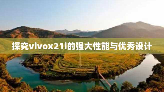 探究vivox21i的强大性能与优秀设计