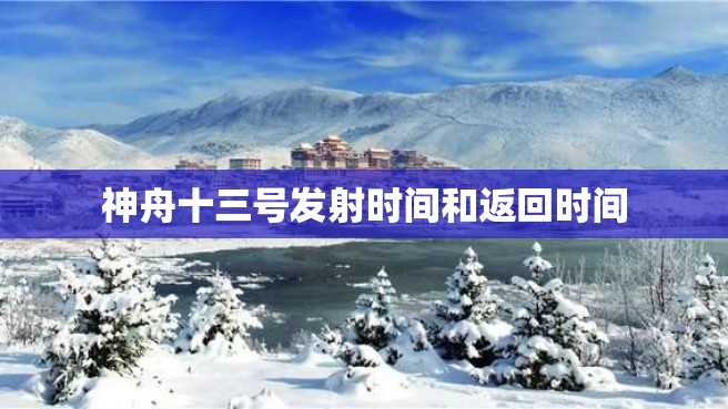 神舟十三号发射时间和返回时间 神舟十三号发射时间和返回时间